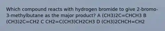 Which compound reacts with hydrogen bromide to give 2-bromo-3-methylbutane as the major product? A (CH3)2C=CHCH3 B (CH3)2C=CH2 C CH2=C(CH3)CH2CH3 D (CH3)2CHCH=CH2