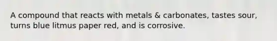 A compound that reacts with metals & carbonates, tastes sour, turns blue litmus paper red, and is corrosive.