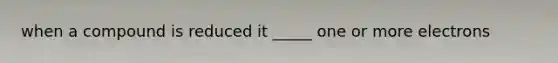 when a compound is reduced it _____ one or more electrons