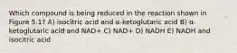 Which compound is being reduced in the reaction shown in Figure 5.1? A) isocitric acid and α-ketoglutaric acid B) α-ketoglutaric acid and NAD+ C) NAD+ D) NADH E) NADH and isocitric acid