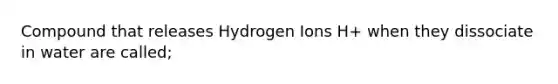 Compound that releases Hydrogen Ions H+ when they dissociate in water are called;