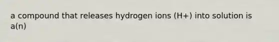 a compound that releases hydrogen ions (H+) into solution is a(n)