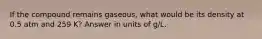 If the compound remains gaseous, what would be its density at 0.5 atm and 259 K? Answer in units of g/L.