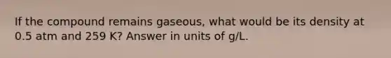 If the compound remains gaseous, what would be its density at 0.5 atm and 259 K? Answer in units of g/L.