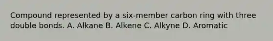 Compound represented by a six-member carbon ring with three double bonds. A. Alkane B. Alkene C. Alkyne D. Aromatic