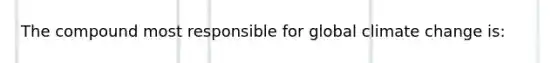 The compound most responsible for global climate change is: