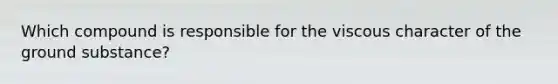 Which compound is responsible for the viscous character of the ground substance?