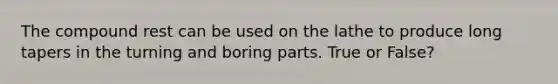 The compound rest can be used on the lathe to produce long tapers in the turning and boring parts. True or False?