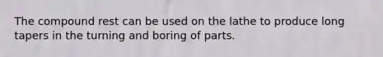 The compound rest can be used on the lathe to produce long tapers in the turning and boring of parts.