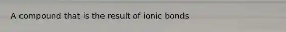 A compound that is the result of ionic bonds