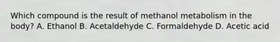 Which compound is the result of methanol metabolism in the body? A. Ethanol B. Acetaldehyde C. Formaldehyde D. Acetic acid