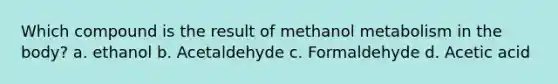 Which compound is the result of methanol metabolism in the body? a. ethanol b. Acetaldehyde c. Formaldehyde d. Acetic acid