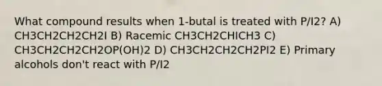 What compound results when 1-butal is treated with P/I2? A) CH3CH2CH2CH2I B) Racemic CH3CH2CHICH3 C) CH3CH2CH2CH2OP(OH)2 D) CH3CH2CH2CH2PI2 E) Primary alcohols don't react with P/I2