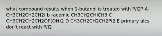 what compound results when 1-butanol is treated with P/I2? A CH3CH2CH2CH2I b racemic CH3CH2CHICH3 C CH3CH2CH2CH2OP(OH)2 D CH3CH2CH2CH2PI2 E primary alcs don't react with P/I2