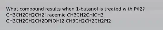 What compound results when 1-butanol is treated with P/I2? CH3CH2CH2CH2I racemic CH3CH2CHICH3 CH3CH2CH2CH2OP(OH)2 CH3CH2CH2CH2PI2