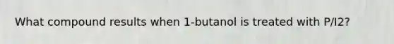 What compound results when 1-butanol is treated with P/I2?