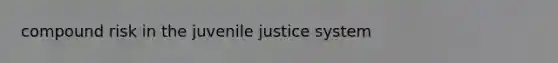 compound risk in the juvenile justice system