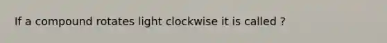 If a compound rotates light clockwise it is called ?