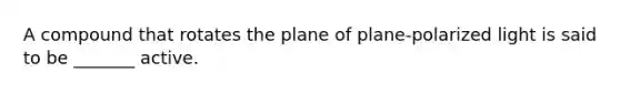 A compound that rotates the plane of plane-polarized light is said to be _______ active.