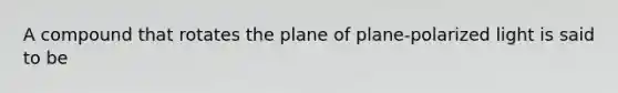 A compound that rotates the plane of plane-polarized light is said to be