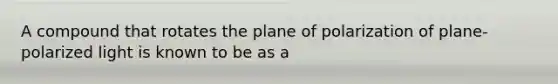 A compound that rotates the plane of polarization of plane-polarized light is known to be as a