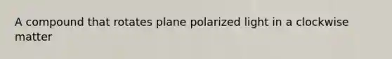 A compound that rotates plane polarized light in a clockwise matter