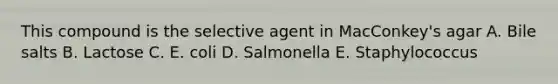 This compound is the selective agent in MacConkey's agar A. Bile salts B. Lactose C. E. coli D. Salmonella E. Staphylococcus