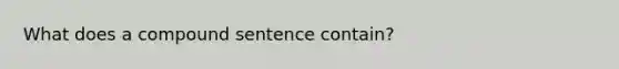 What does a <a href='https://www.questionai.com/knowledge/kcZL659uIv-compound-sentence' class='anchor-knowledge'>compound sentence</a> contain?