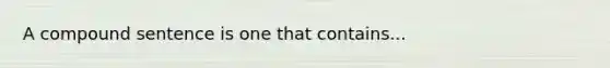 A compound sentence is one that contains...