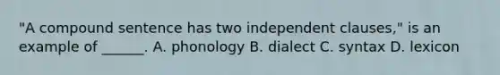 "A compound sentence has two independent clauses," is an example of ______. A. phonology B. dialect C. syntax D. lexicon