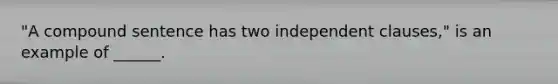 "A compound sentence has two independent clauses," is an example of ______.