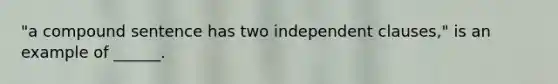 "a compound sentence has two independent clauses," is an example of ______.