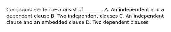 Compound sentences consist of _______. A. An independent and a dependent clause B. Two independent clauses C. An independent clause and an embedded clause D. Two dependent clauses