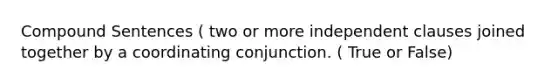 Compound Sentences ( two or more independent clauses joined together by a coordinating conjunction. ( True or False)