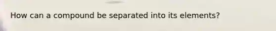How can a compound be separated into its elements?