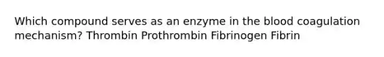 Which compound serves as an enzyme in the blood coagulation mechanism? Thrombin Prothrombin Fibrinogen Fibrin