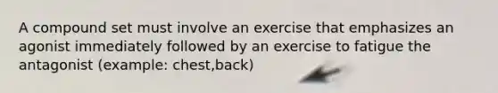 A compound set must involve an exercise that emphasizes an agonist immediately followed by an exercise to fatigue the antagonist (example: chest,back)