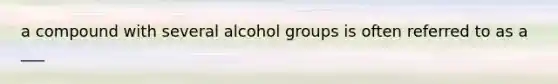 a compound with several alcohol groups is often referred to as a ___