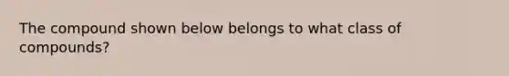 The compound shown below belongs to what class of compounds?