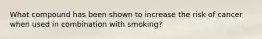 What compound has been shown to increase the risk of cancer when used in combination with smoking?