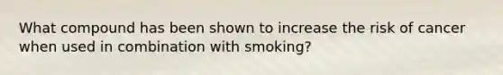 What compound has been shown to increase the risk of cancer when used in combination with smoking?