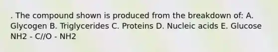 . The compound shown is produced from the breakdown of: A. Glycogen B. Triglycerides C. Proteins D. Nucleic acids E. Glucose NH2 - C//O - NH2