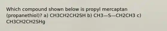 Which compound shown below is propyl mercaptan (propanethiol)? a) CH3CH2CH2SH b) CH3—S—CH2CH3 c) CH3CH2CH2SHg