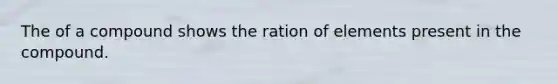 The of a compound shows the ration of elements present in the compound.