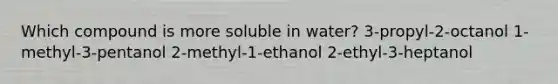 Which compound is more soluble in water? 3-propyl-2-octanol 1-methyl-3-pentanol 2-methyl-1-ethanol 2-ethyl-3-heptanol