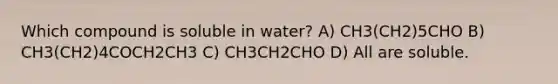 Which compound is soluble in water? A) CH3(CH2)5CHO B) CH3(CH2)4COCH2CH3 C) CH3CH2CHO D) All are soluble.