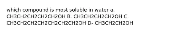 which compound is most soluble in water a. CH3CH2CH2CH2CH2OH B. CH3CH2CH2CH2OH C. CH3CH2CH2CH2CH2CH2CH2OH D- CH3CH2CH2OH