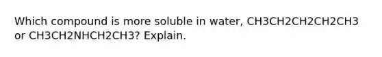 Which compound is more soluble in water, CH3CH2CH2CH2CH3 or CH3CH2NHCH2CH3? Explain.