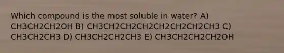 Which compound is the most soluble in water? A) CH3CH2CH2OH B) CH3CH2CH2CH2CH2CH2CH2CH3 C) CH3CH2CH3 D) CH3CH2CH2CH3 E) CH3CH2CH2CH2OH