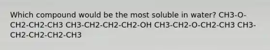 Which compound would be the most soluble in water? CH3-O-CH2-CH2-CH3 CH3-CH2-CH2-CH2-OH CH3-CH2-O-CH2-CH3 CH3-CH2-CH2-CH2-CH3